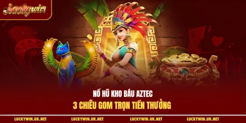 Nổ hũ kho báu Aztec - 3 chiêu gom trọn tiền thưởng