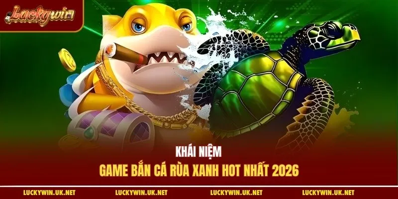Khái niệm game bắn cá rùa xanh hot nhất 2026