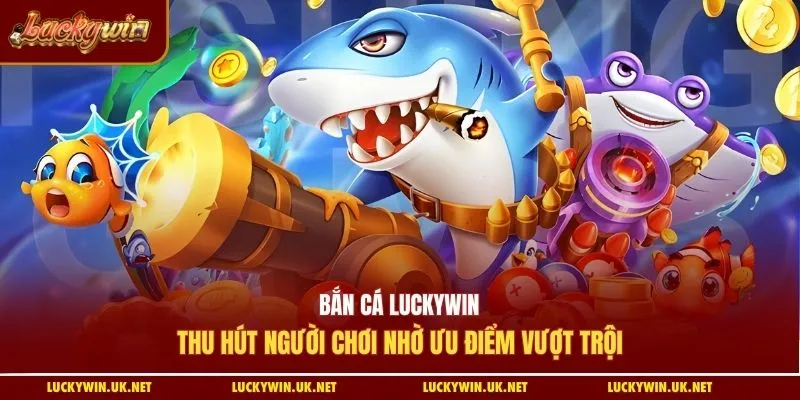 Bắn cá Luckywin thu hút người chơi nhờ ưu điểm vượt trội
